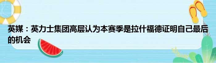 英媒：英力士集团高层认为本赛季是拉什福德证明自己最后的机会