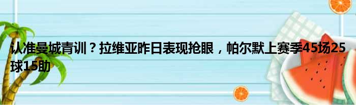 认准曼城青训？拉维亚昨日表现抢眼，帕尔默上赛季45场25球15助