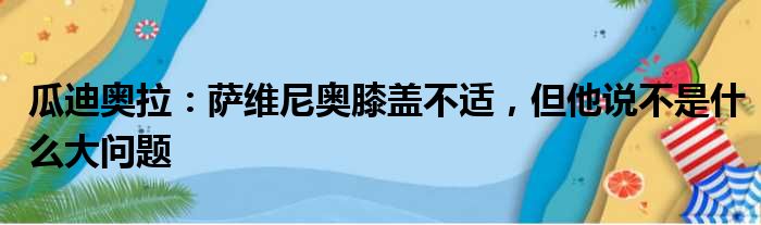 瓜迪奥拉：萨维尼奥膝盖不适，但他说不是什么大问题