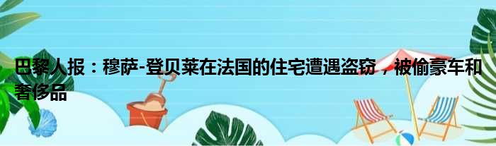 巴黎人报：穆萨-登贝莱在法国的住宅遭遇盗窃，被偷豪车和奢侈品