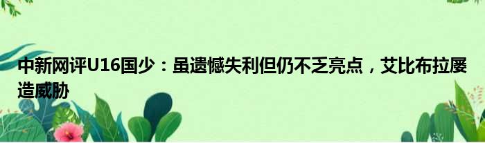 中新网评U16国少：虽遗憾失利但仍不乏亮点，艾比布拉屡造威胁