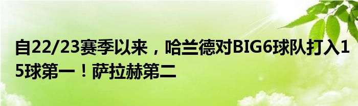 自22/23赛季以来，哈兰德对BIG6球队打入15球第一！萨拉赫第二