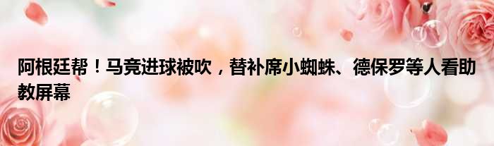 阿根廷帮！马竞进球被吹，替补席小蜘蛛、德保罗等人看助教屏幕