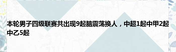 本轮男子四级联赛共出现9起脑震荡换人，中超1起中甲2起中乙5起