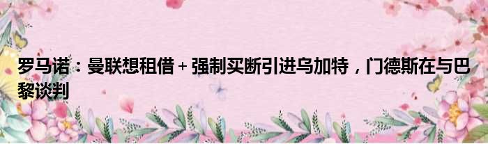 罗马诺：曼联想租借＋强制买断引进乌加特，门德斯在与巴黎谈判