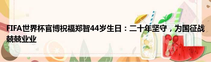 FIFA世界杯官博祝福郑智44岁生日：二十年坚守，为国征战兢兢业业