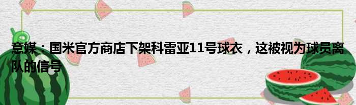 意媒：国米官方商店下架科雷亚11号球衣，这被视为球员离队的信号