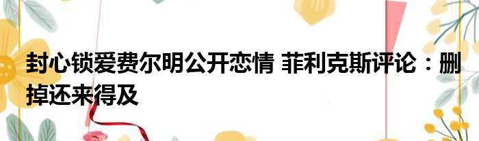 封心锁爱费尔明公开恋情 菲利克斯评论：删掉还来得及