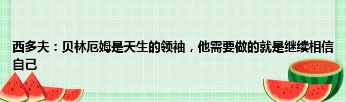 西多夫：贝林厄姆是天生的领袖，他需要做的就是继续相信自己