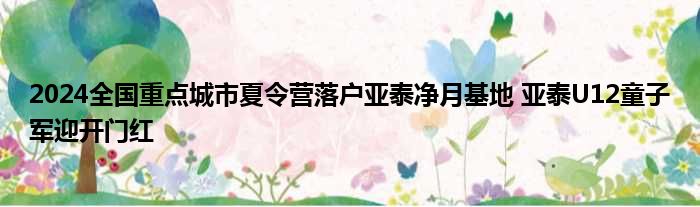 2024全国重点城市夏令营落户亚泰净月基地 亚泰U12童子军迎开门红