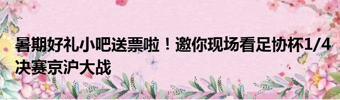 暑期好礼小吧送票啦！邀你现场看足协杯1/4决赛京沪大战