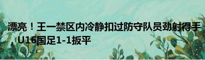 漂亮！王一禁区内冷静扣过防守队员劲射得手，U16国足1-1扳平