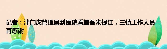 记者：津门虎管理层到医院看望吾米提江，三镇工作人员一再感谢