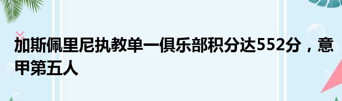 加斯佩里尼执教单一俱乐部积分达552分，意甲第五人