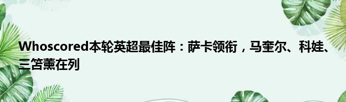 Whoscored本轮英超最佳阵：萨卡领衔，马奎尔、科娃、三笘薰在列