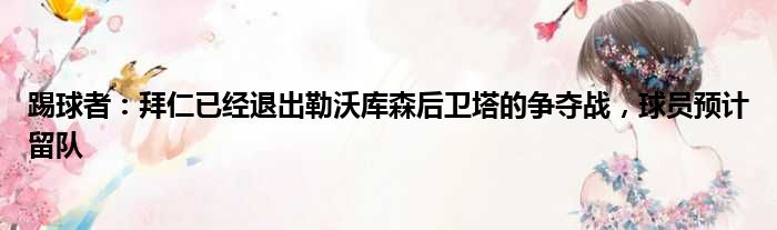 踢球者：拜仁已经退出勒沃库森后卫塔的争夺战，球员预计留队