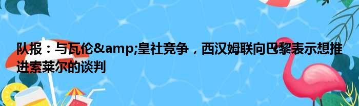 队报：与瓦伦&皇社竞争，西汉姆联向巴黎表示想推进索莱尔的谈判