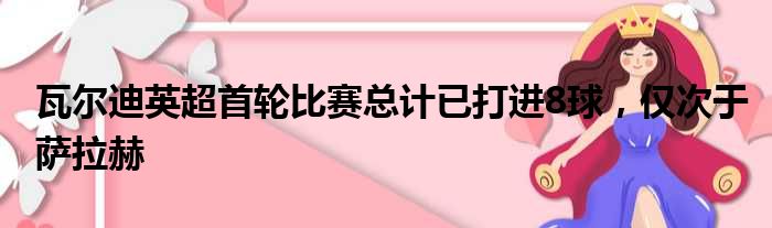 瓦尔迪英超首轮比赛总计已打进8球，仅次于萨拉赫