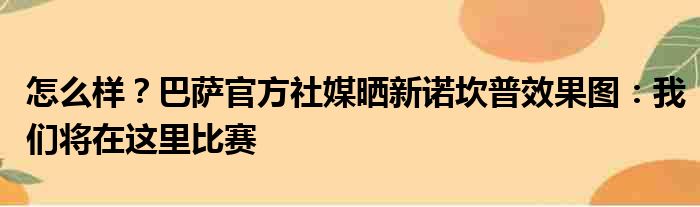 怎么样？巴萨官方社媒晒新诺坎普效果图：我们将在这里比赛