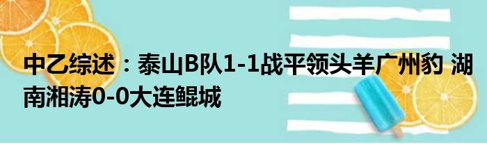 中乙综述：泰山B队1-1战平领头羊广州豹 湖南湘涛0-0大连鲲城