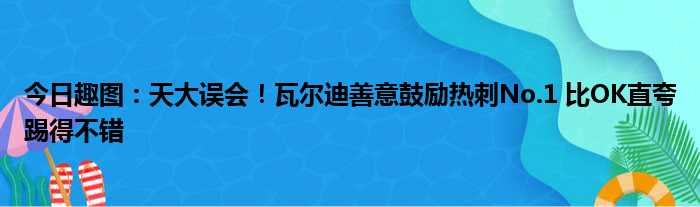 今日趣图：天大误会！瓦尔迪善意鼓励热刺No.1 比OK直夸踢得不错