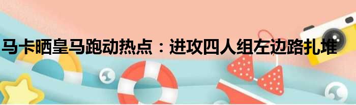 马卡晒皇马跑动热点：进攻四人组左边路扎堆