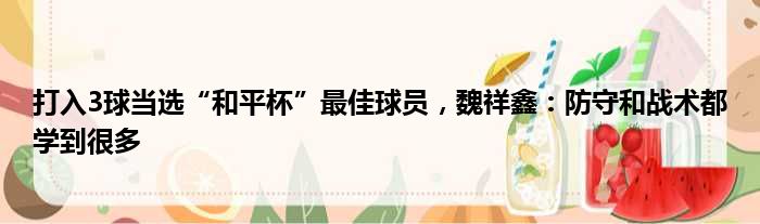 打入3球当选“和平杯”最佳球员，魏祥鑫：防守和战术都学到很多