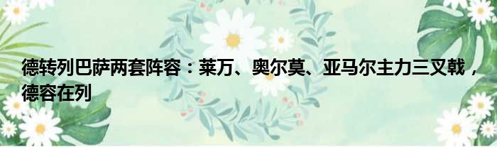 德转列巴萨两套阵容：莱万、奥尔莫、亚马尔主力三叉戟，德容在列