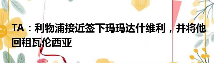 TA：利物浦接近签下玛玛达什维利，并将他回租瓦伦西亚