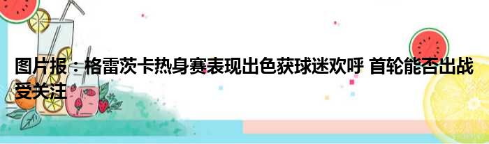 图片报：格雷茨卡热身赛表现出色获球迷欢呼 首轮能否出战受关注