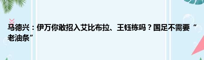 马德兴：伊万你敢招入艾比布拉、王钰栋吗？国足不需要“老油条”