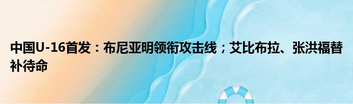 中国U-16首发：布尼亚明领衔攻击线；艾比布拉、张洪福替补待命