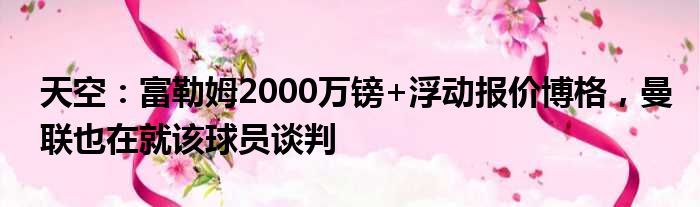 天空：富勒姆2000万镑+浮动报价博格，曼联也在就该球员谈判