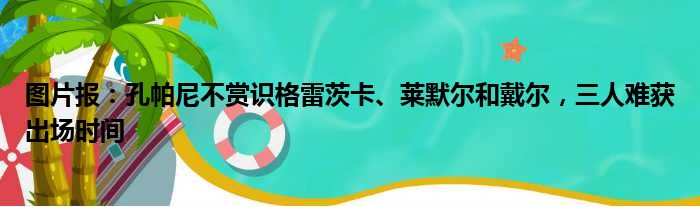 图片报：孔帕尼不赏识格雷茨卡、莱默尔和戴尔，三人难获出场时间