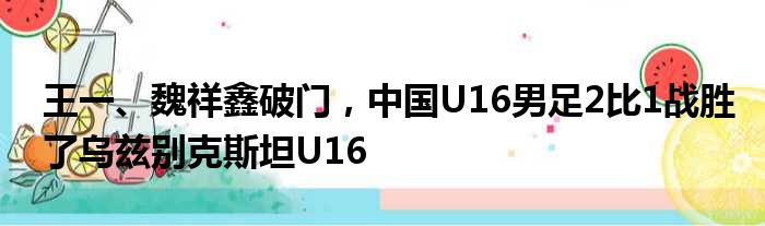 王一、魏祥鑫破门，中国U16男足2比1战胜了乌兹别克斯坦U16