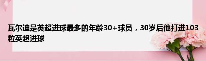 瓦尔迪是英超进球最多的年龄30+球员，30岁后他打进103粒英超进球