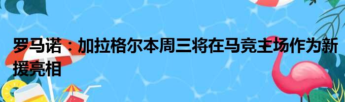 罗马诺：加拉格尔本周三将在马竞主场作为新援亮相