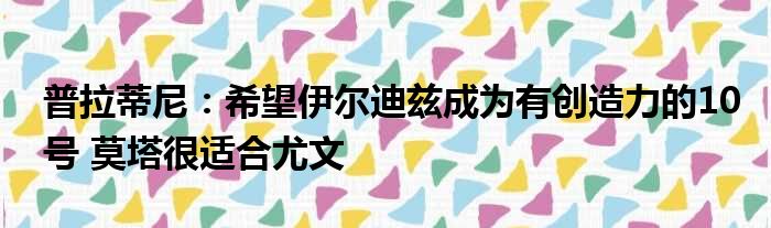 普拉蒂尼：希望伊尔迪兹成为有创造力的10号 莫塔很适合尤文