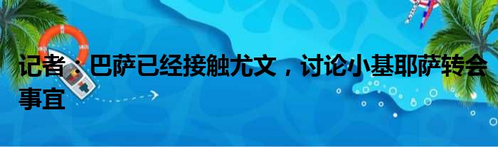 记者：巴萨已经接触尤文，讨论小基耶萨转会事宜