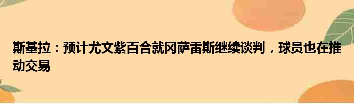 斯基拉：预计尤文紫百合就冈萨雷斯继续谈判，球员也在推动交易