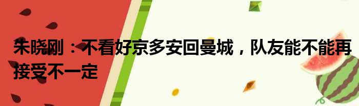 朱晓刚：不看好京多安回曼城，队友能不能再接受不一定