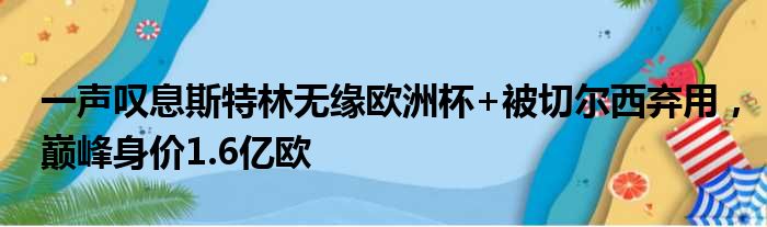 一声叹息斯特林无缘欧洲杯+被切尔西弃用，巅峰身价1.6亿欧