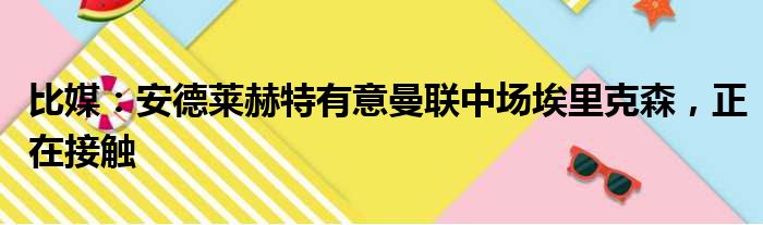 比媒：安德莱赫特有意曼联中场埃里克森，正在接触