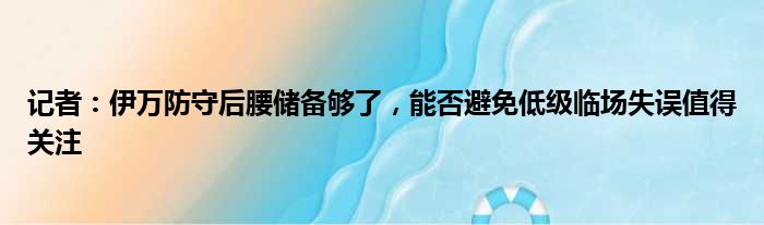 记者：伊万防守后腰储备够了，能否避免低级临场失误值得关注