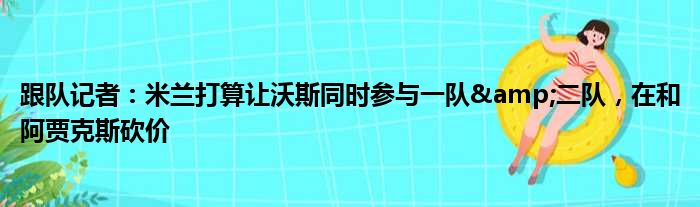 跟队记者：米兰打算让沃斯同时参与一队&二队，在和阿贾克斯砍价