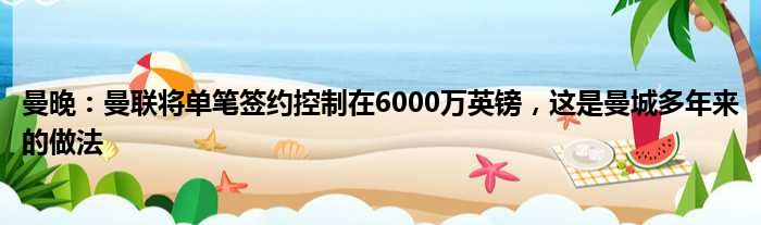 曼晚：曼联将单笔签约控制在6000万英镑，这是曼城多年来的做法