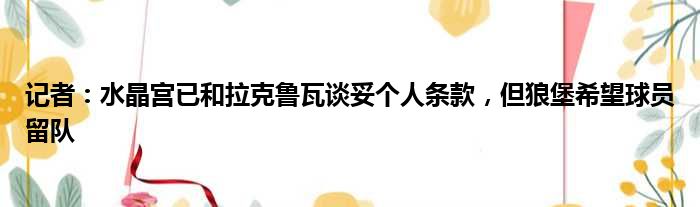 记者：水晶宫已和拉克鲁瓦谈妥个人条款，但狼堡希望球员留队