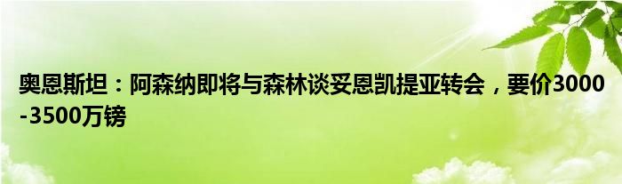 奥恩斯坦：阿森纳即将与森林谈妥恩凯提亚转会，要价3000-3500万镑