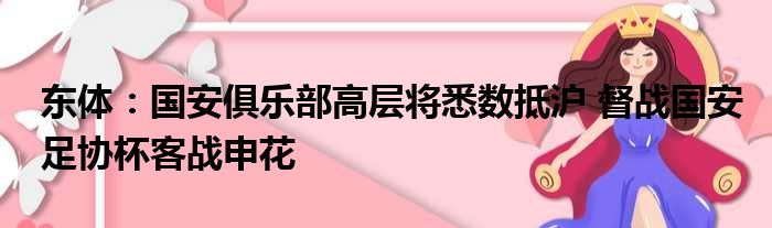 东体：国安俱乐部高层将悉数抵沪 督战国安足协杯客战申花