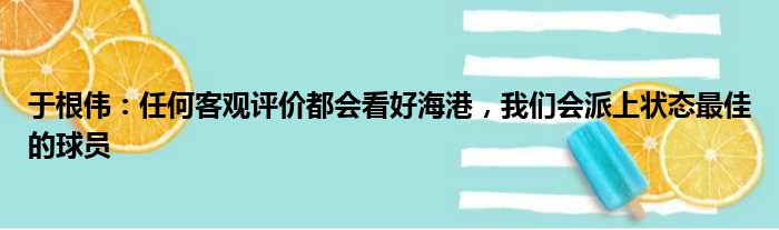 于根伟：任何客观评价都会看好海港，我们会派上状态最佳的球员